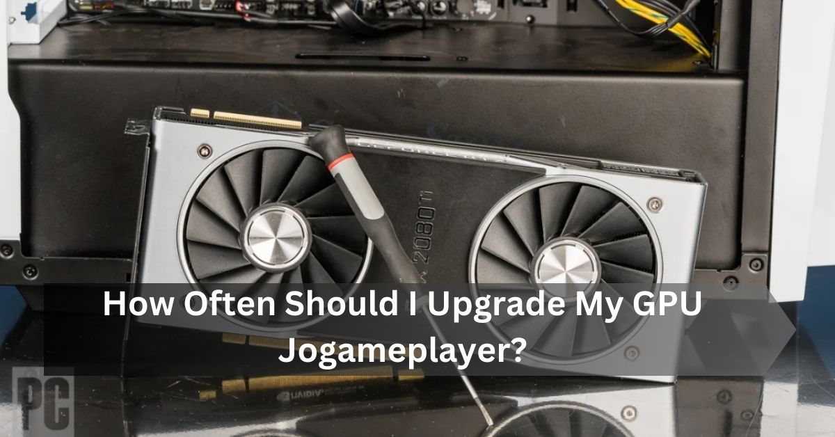 How Often Should I Upgrade My GPU Jogameplayer